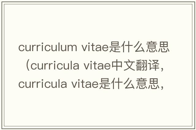 curriculum vitae是什么意思（curricula vitae中文翻譯，curricula vitae是什么意思，curricula vitae發(fā)音、用法及例句）