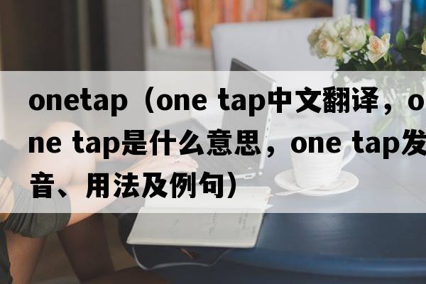 onetap（one tap中文翻譯，one tap是什么意思，one tap發(fā)音、用法及例句）