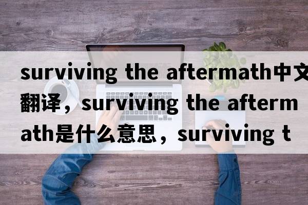 surviving the aftermath中文翻譯，surviving the aftermath是什么意思，surviving the aftermath發(fā)音、用法及例句