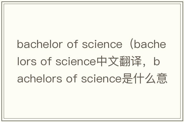 bachelor of science（bachelors of science中文翻譯，bachelors of science是什么意思，bachelors of science發(fā)音、用法及例句）