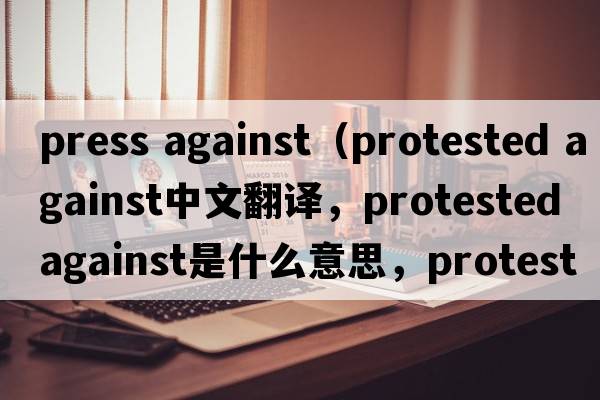 press against（protested against中文翻譯，protested against是什么意思，protested against發(fā)音、用法及例句）