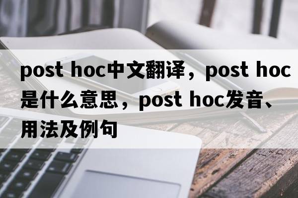 post hoc中文翻譯，post hoc是什么意思，post hoc發(fā)音、用法及例句