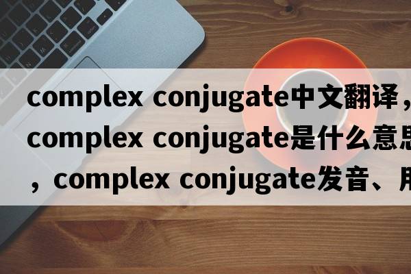 complex conjugate中文翻譯，complex conjugate是什么意思，complex conjugate發(fā)音、用法及例句