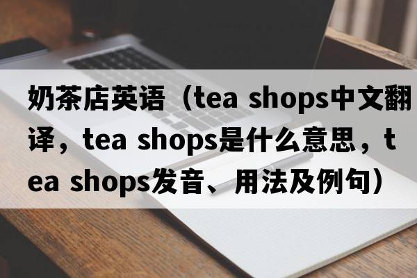 奶茶店英語（tea shops中文翻譯，tea shops是什么意思，tea shops發(fā)音、用法及例句）