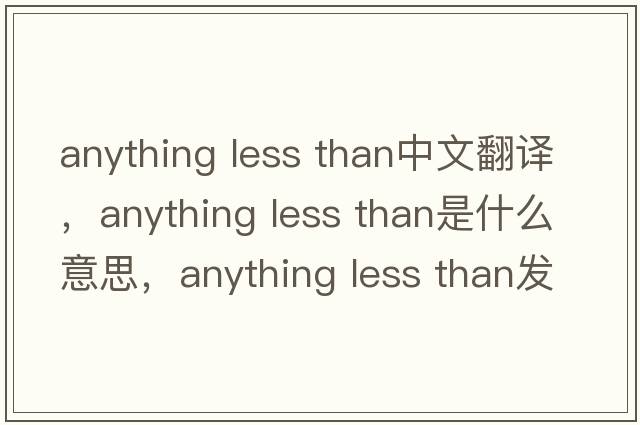 anything less than中文翻譯，anything less than是什么意思，anything less than發(fā)音、用法及例句