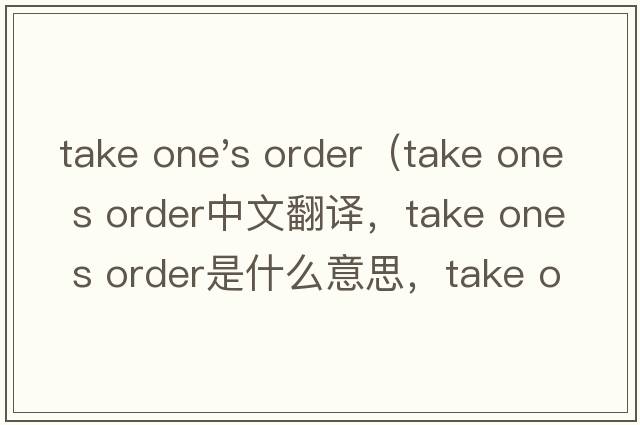 take one's order（take one s order中文翻譯，take one s order是什么意思，take one s order發(fā)音、用法及例句）