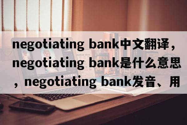 negotiating bank中文翻譯，negotiating bank是什么意思，negotiating bank發(fā)音、用法及例句