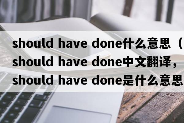 should have done什么意思（should have done中文翻譯，should have done是什么意思，should have done發(fā)音、用法及例句）
