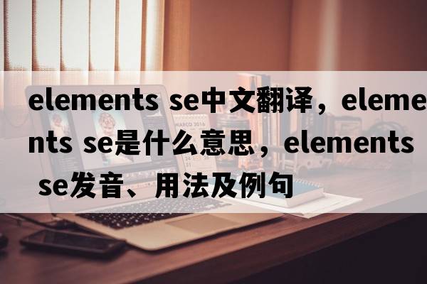 elements se中文翻譯，elements se是什么意思，elements se發(fā)音、用法及例句