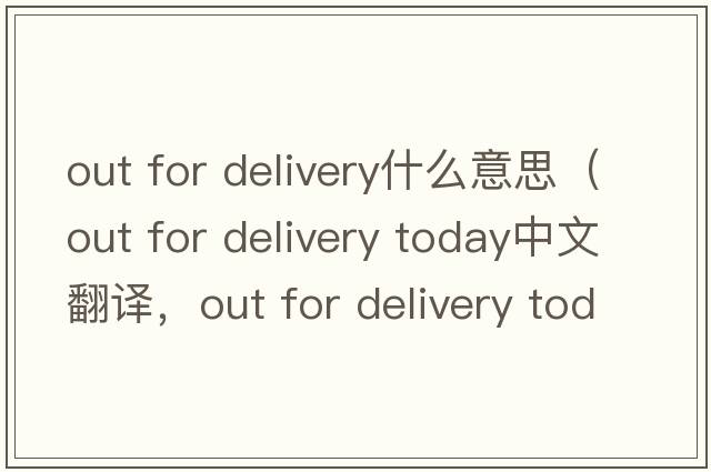 out for delivery什么意思（out for delivery today中文翻譯，out for delivery today是什么意思，out for delivery today發(fā)音