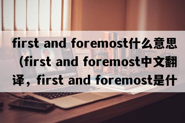 first and foremost什么意思（first and foremost中文翻譯，first and foremost是什么意思，first and foremost發(fā)音、用法及例句）