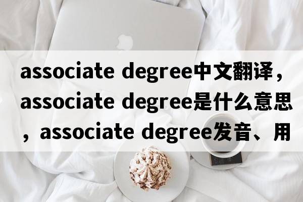 associate degree中文翻譯，associate degree是什么意思，associate degree發(fā)音、用法及例句