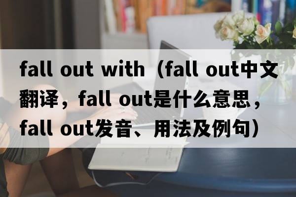 fall out with（fall out中文翻譯，fall out是什么意思，fall out發(fā)音、用法及例句）