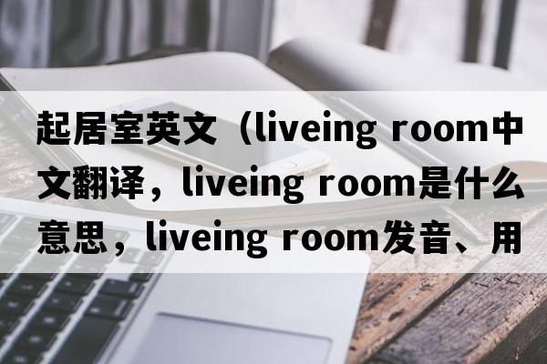 起居室英文（liveing room中文翻譯，liveing room是什么意思，liveing room發(fā)音、用法及例句）