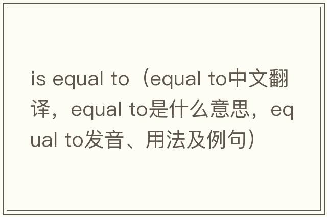 is equal to（equal to中文翻譯，equal to是什么意思，equal to發(fā)音、用法及例句）