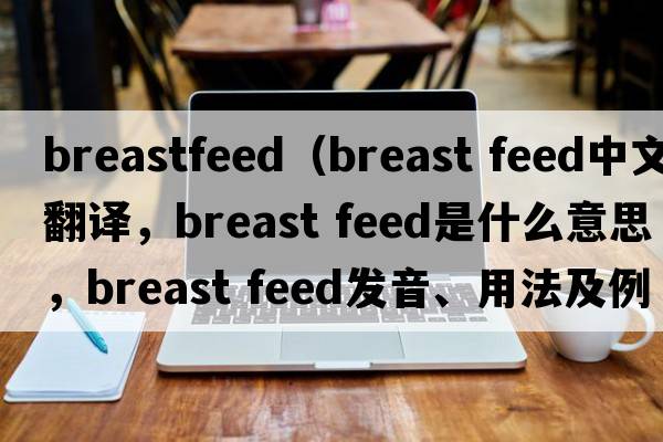 breastfeed（breast feed中文翻譯，breast feed是什么意思，breast feed發(fā)音、用法及例句）