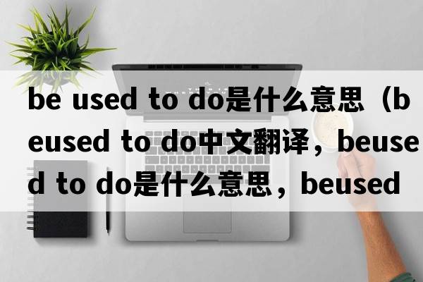 be used to do是什么意思（beused to do中文翻譯，beused to do是什么意思，beused to do發(fā)音、用法及例句）