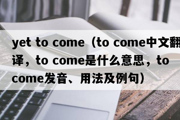 yet to come（to come中文翻譯，to come是什么意思，to come發(fā)音、用法及例句）