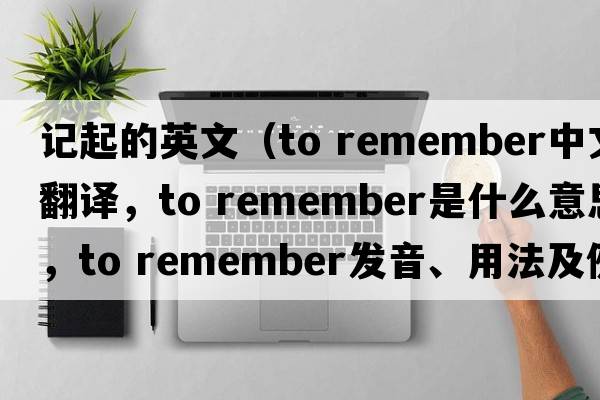 記起的英文（to remember中文翻譯，to remember是什么意思，to remember發(fā)音、用法及例句）