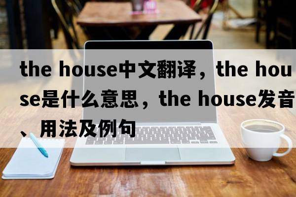 the house中文翻譯，the house是什么意思，the house發(fā)音、用法及例句