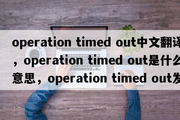 operation timed out中文翻譯，operation timed out是什么意思，operation timed out發(fā)音、用法及例句