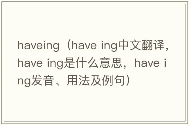 haveing（have ing中文翻譯，have ing是什么意思，have ing發(fā)音、用法及例句）