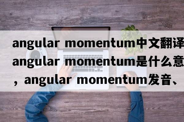 angular momentum中文翻譯，angular momentum是什么意思，angular momentum發(fā)音、用法及例句