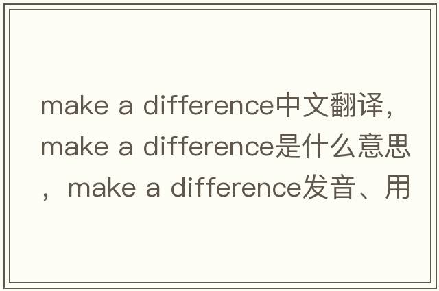 make a difference中文翻譯，make a difference是什么意思，make a difference發(fā)音、用法及例句