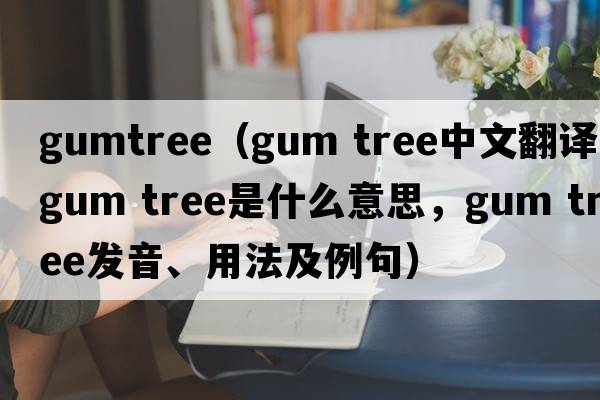 gumtree（gum tree中文翻譯，gum tree是什么意思，gum tree發(fā)音、用法及例句）