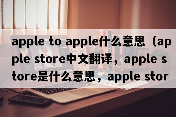 apple to apple什么意思（apple store中文翻譯，apple store是什么意思，apple store發(fā)音、用法及例句）