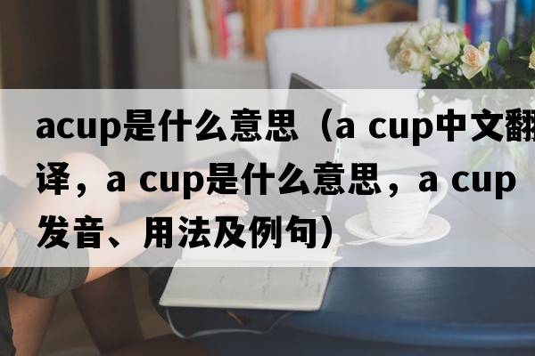 acup是什么意思（a cup中文翻譯，a cup是什么意思，a cup發(fā)音、用法及例句）
