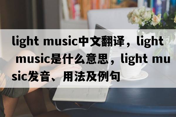 light music中文翻譯，light music是什么意思，light music發(fā)音、用法及例句