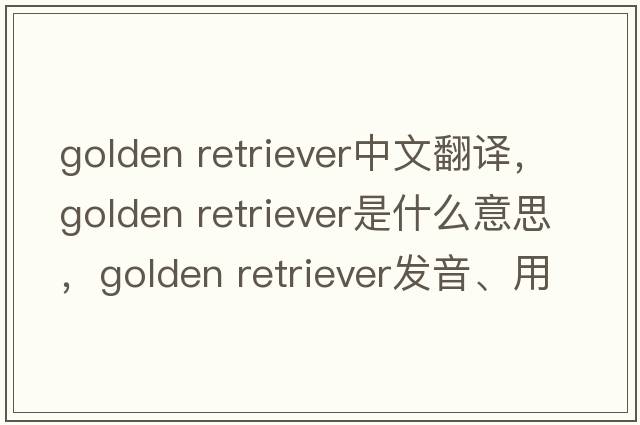 golden retriever中文翻譯，golden retriever是什么意思，golden retriever發(fā)音、用法及例句
