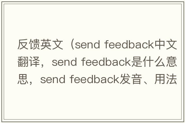 反饋英文（send feedback中文翻譯，send feedback是什么意思，send feedback發(fā)音、用法及例句）
