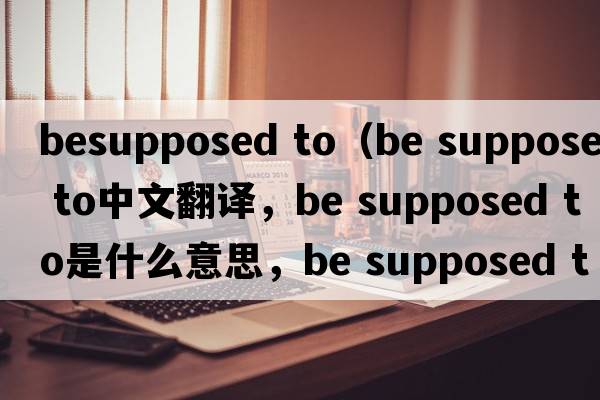 besupposed to（be supposed to中文翻譯，be supposed to是什么意思，be supposed to發(fā)音、用法及例句）