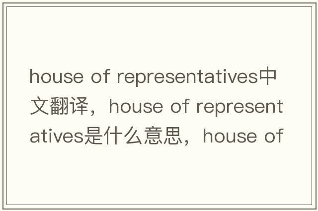 house of representatives中文翻譯，house of representatives是什么意思，house of representatives發(fā)音、用法及例句