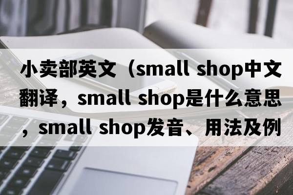 小賣部英文（small shop中文翻譯，small shop是什么意思，small shop發(fā)音、用法及例句）