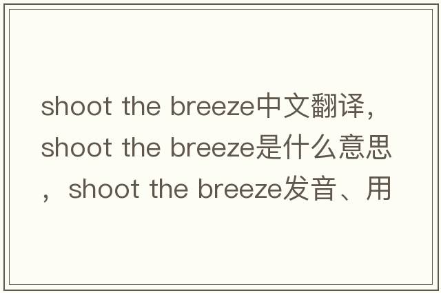 shoot the breeze中文翻譯，shoot the breeze是什么意思，shoot the breeze發(fā)音、用法及例句