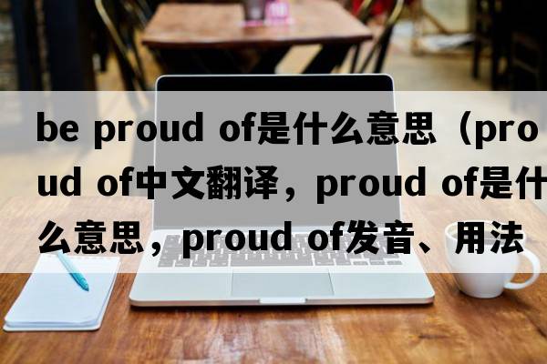be proud of是什么意思（proud of中文翻譯，proud of是什么意思，proud of發(fā)音、用法及例句）