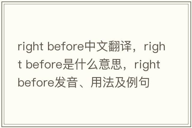 right before中文翻譯，right before是什么意思，right before發(fā)音、用法及例句