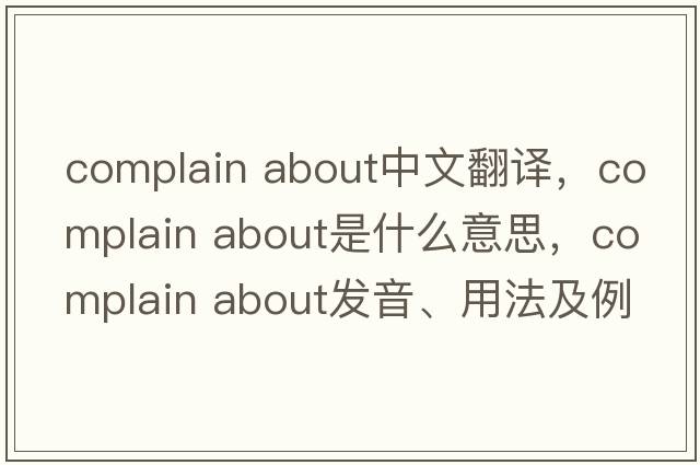 complain about中文翻譯，complain about是什么意思，complain about發(fā)音、用法及例句