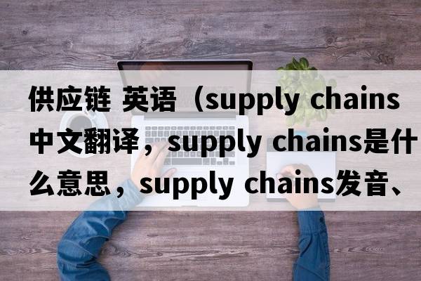 供應(yīng)鏈 英語（supply chains中文翻譯，supply chains是什么意思，supply chains發(fā)音、用法及例句）