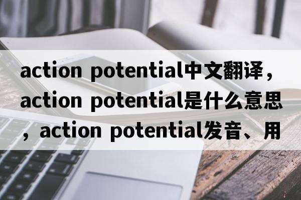 action potential中文翻譯，action potential是什么意思，action potential發(fā)音、用法及例句