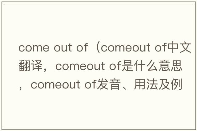 come out of（comeout of中文翻譯，comeout of是什么意思，comeout of發(fā)音、用法及例句）