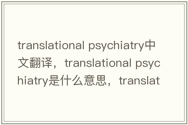 translational psychiatry中文翻譯，translational psychiatry是什么意思，translational psychiatry發(fā)音、用法及例句