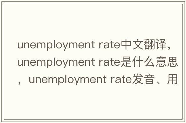 unemployment rate中文翻譯，unemployment rate是什么意思，unemployment rate發(fā)音、用法及例句