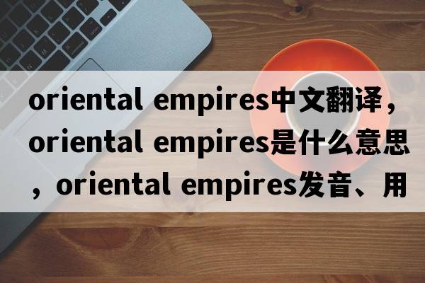 oriental empires中文翻譯，oriental empires是什么意思，oriental empires發(fā)音、用法及例句