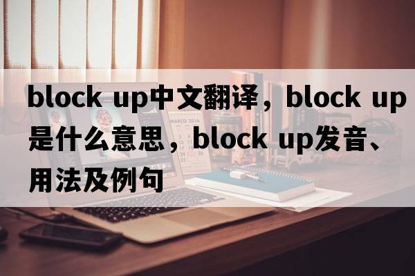 block up中文翻譯，block up是什么意思，block up發(fā)音、用法及例句