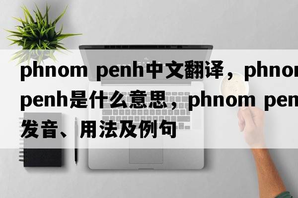 phnom penh中文翻譯，phnom penh是什么意思，phnom penh發(fā)音、用法及例句
