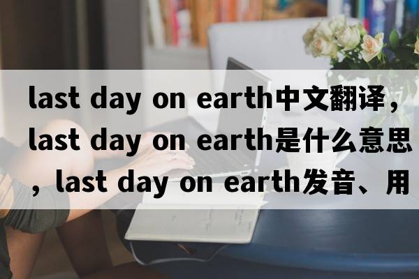 last day on earth中文翻譯，last day on earth是什么意思，last day on earth發(fā)音、用法及例句